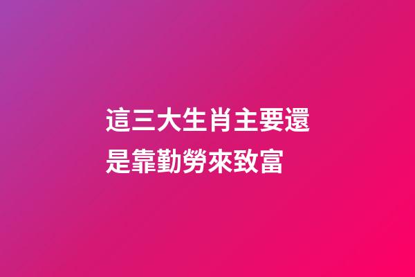 這三大生肖主要還是靠勤勞來致富