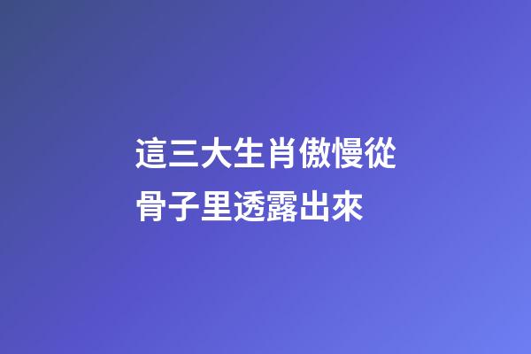 這三大生肖傲慢從骨子里透露出來