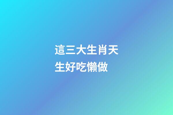 這三大生肖天生好吃懶做