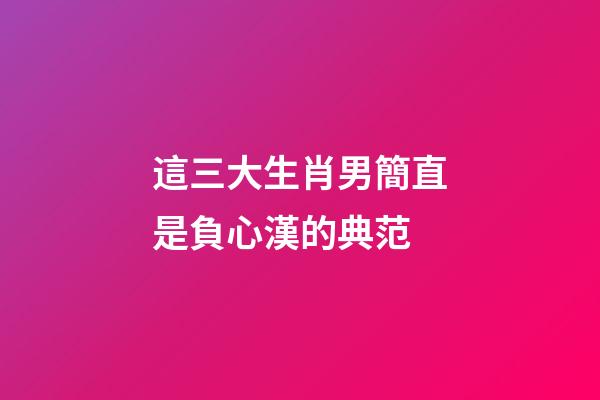 這三大生肖男簡直是負心漢的典范