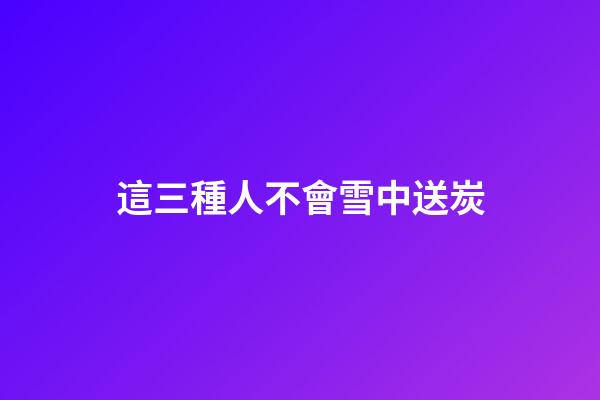 這三種人不會雪中送炭