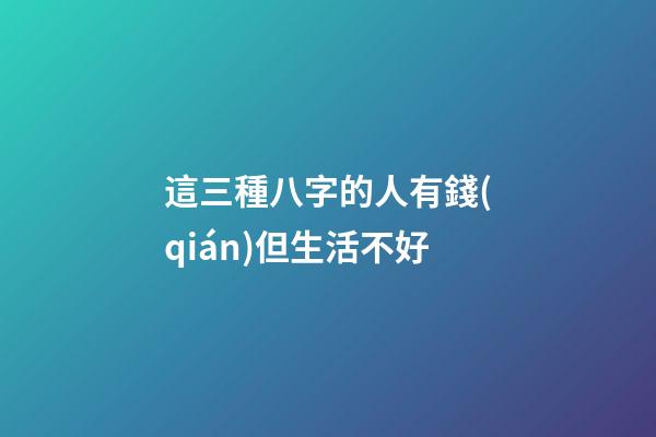 這三種八字的人有錢(qián)但生活不好