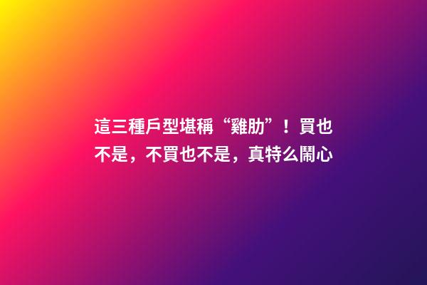 這三種戶型堪稱“雞肋”！買也不是，不買也不是，真特么鬧心