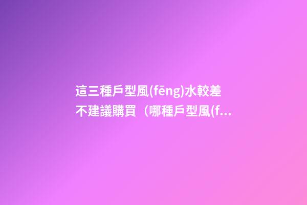 這三種戶型風(fēng)水較差不建議購買（哪種戶型風(fēng)水不好）