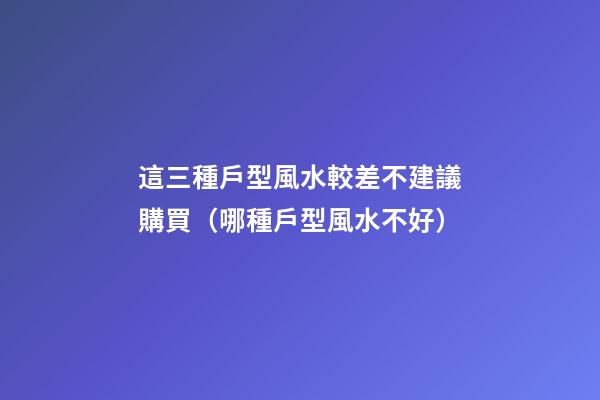 這三種戶型風水較差不建議購買（哪種戶型風水不好）