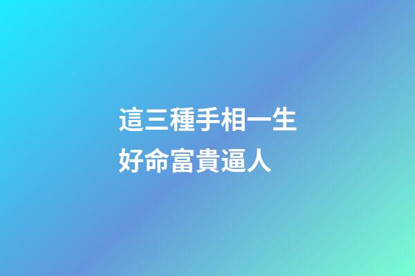 這三種手相一生好命富貴逼人
