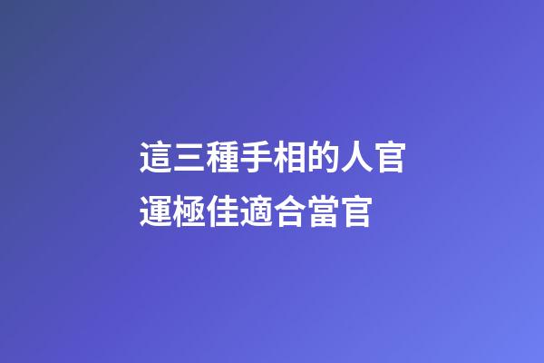 這三種手相的人官運極佳適合當官