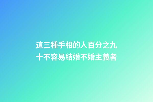 這三種手相的人百分之九十不容易結婚不婚主義者
