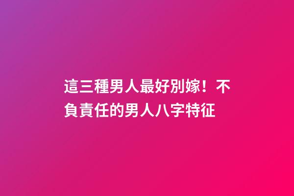 這三種男人最好別嫁！不負責任的男人八字特征