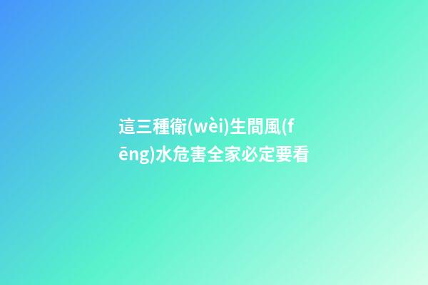 這三種衛(wèi)生間風(fēng)水危害全家必定要看