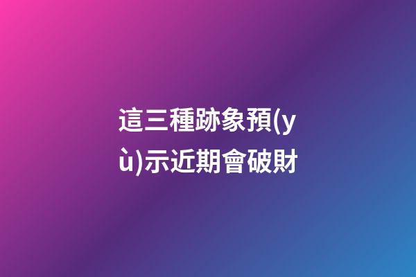 這三種跡象預(yù)示近期會破財
