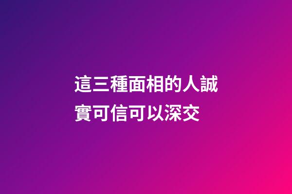 這三種面相的人誠實可信可以深交