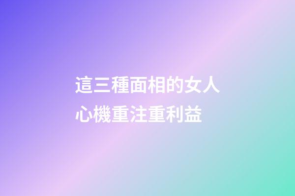 這三種面相的女人心機重注重利益