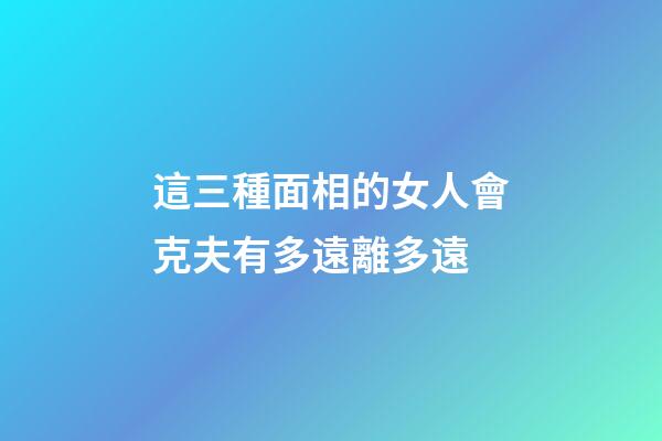 這三種面相的女人會克夫有多遠離多遠