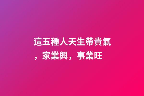 這五種人天生帶貴氣，家業興，事業旺