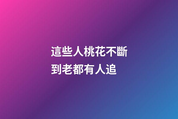 這些人桃花不斷到老都有人追