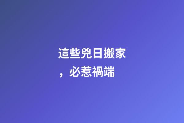 這些兇日搬家，必惹禍端
