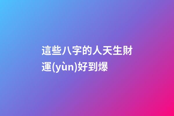 這些八字的人天生財運(yùn)好到爆