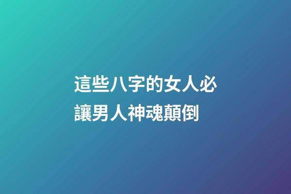 這些八字的女人必讓男人神魂顛倒