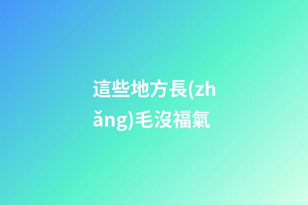 這些地方長(zhǎng)毛沒福氣