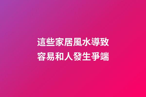 這些家居風水導致容易和人發生爭端