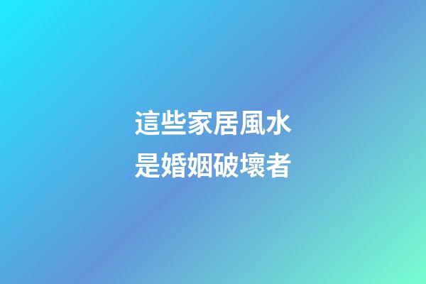 這些家居風水是婚姻破壞者