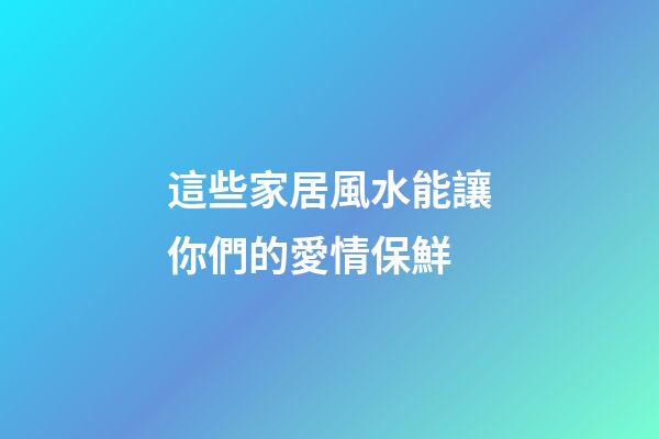 這些家居風水能讓你們的愛情保鮮