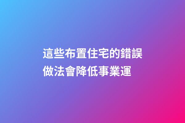 這些布置住宅的錯誤做法會降低事業運