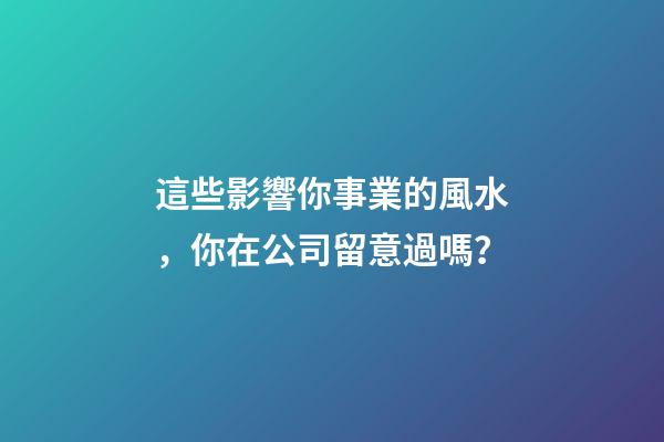 這些影響你事業的風水，你在公司留意過嗎？