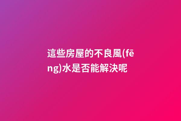 這些房屋的不良風(fēng)水是否能解決呢