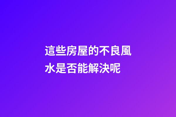這些房屋的不良風水是否能解決呢