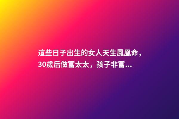 這些日子出生的女人天生鳳凰命，30歲后做富太太，孩子非富即貴