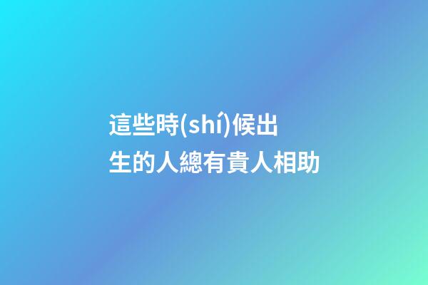 這些時(shí)候出生的人總有貴人相助