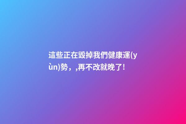 這些正在毀掉我們健康運(yùn)勢，,再不改就晚了!