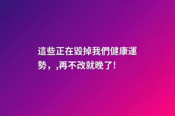 這些正在毀掉我們健康運勢，,再不改就晚了!