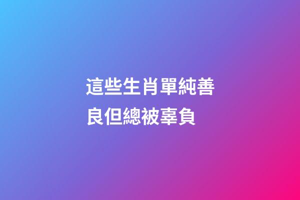 這些生肖單純善良但總被辜負