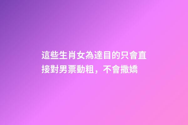 這些生肖女為達目的只會直接對男票動粗，不會撒嬌