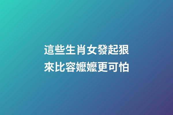 這些生肖女發起狠來比容嬤嬤更可怕