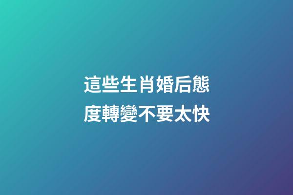 這些生肖婚后態度轉變不要太快