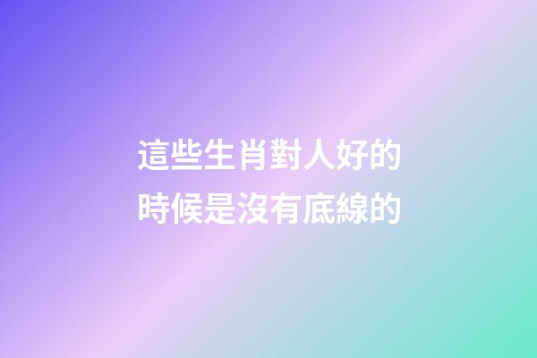 這些生肖對人好的時候是沒有底線的