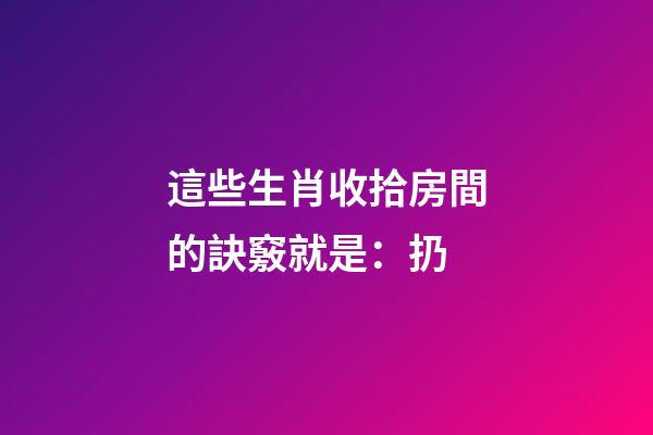 這些生肖收拾房間的訣竅就是：扔