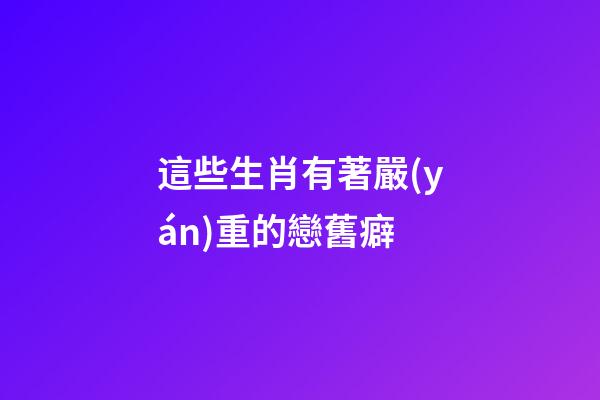 這些生肖有著嚴(yán)重的戀舊癖