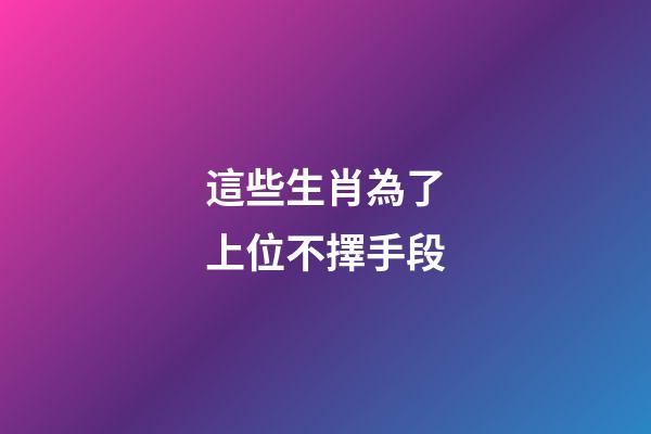 這些生肖為了上位不擇手段