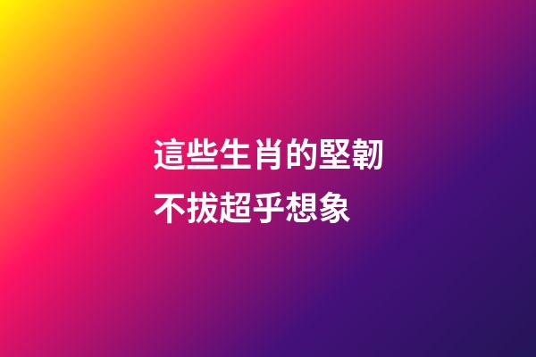 這些生肖的堅韌不拔超乎想象