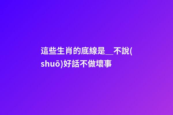 這些生肖的底線是＿不說(shuō)好話不做壞事