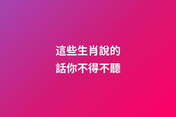 這些生肖說的話你不得不聽