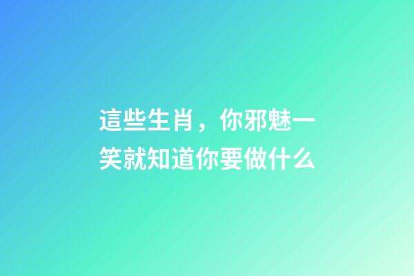 這些生肖，你邪魅一笑就知道你要做什么