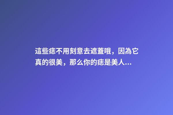 這些痣不用刻意去遮蓋哦，因為它真的很美，那么你的痣是美人痣嗎