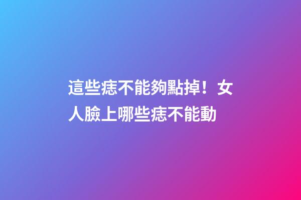 這些痣不能夠點掉！女人臉上哪些痣不能動