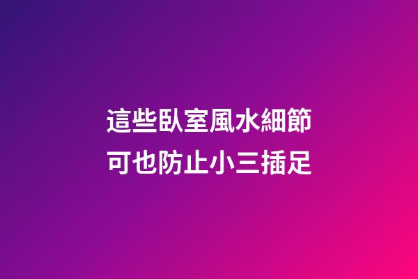 這些臥室風水細節可也防止小三插足